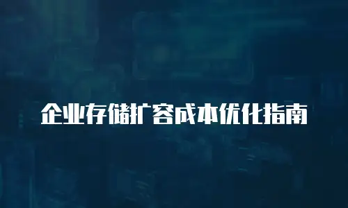 企业存储扩容成本优化指南
