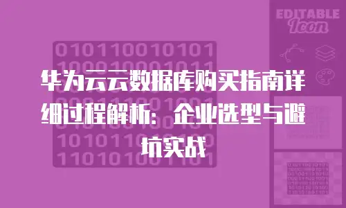 华为云云数据库购买指南详细过程解析：企业选型与避坑实战