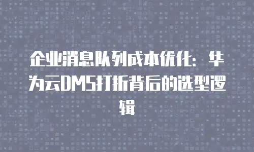 企业消息队列成本优化：华为云DMS打折背后的选型逻辑