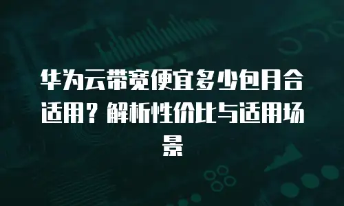 华为云带宽便宜多少包月合适用？解析性价比与适用场景