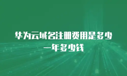 华为云域名注册费用是多少一年多少钱