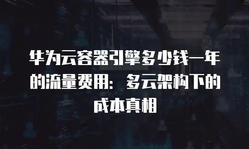 华为云容器引擎多少钱一年的流量费用：多云架构下的成本真相