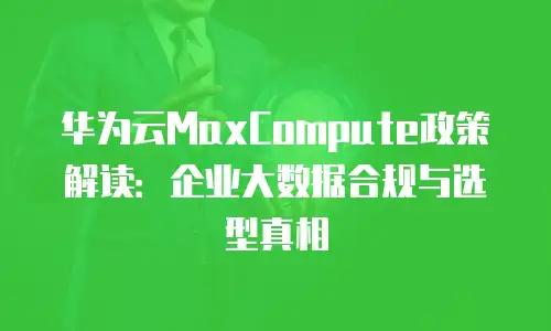 华为云MaxCompute政策解读：企业大数据合规与选型真相
