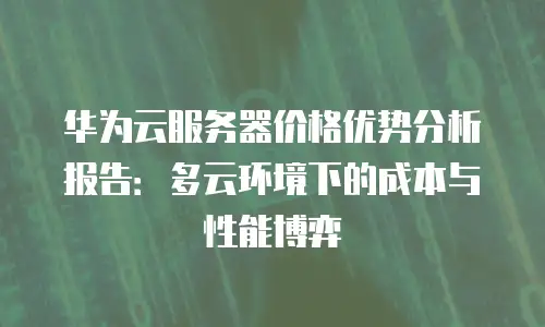 华为云服务器价格优势分析报告：多云环境下的成本与性能博弈
