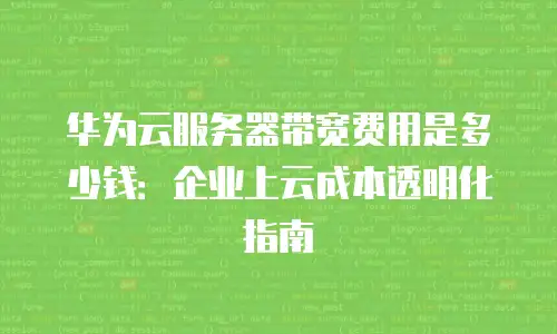 华为云服务器带宽费用是多少钱：企业上云成本透明化指南
