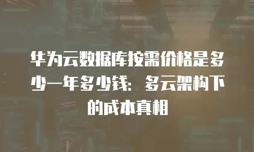 华为云数据库按需价格是多少一年多少钱：多云架构下的成本真相