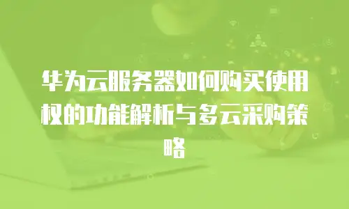 华为云服务器如何购买使用权的功能解析与多云采购策略