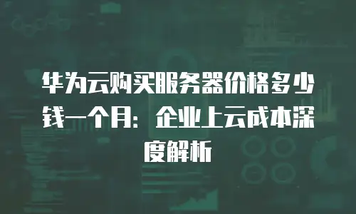 华为云购买服务器价格多少钱一个月：企业上云成本深度解析