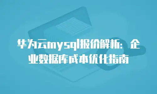 华为云mysql报价解析：企业数据库成本优化指南