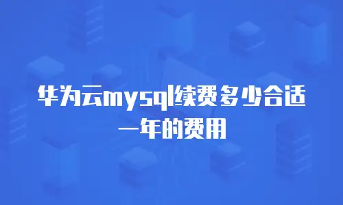 华为云mysql续费多少合适一年的费用