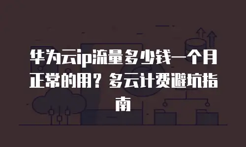华为云ip流量多少钱一个月正常的用？多云计费避坑指南