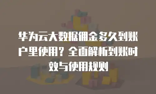 华为云大数据佣金多久到账户里使用？全面解析到账时效与使用规则