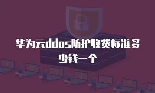 华为云ddos防护收费标准多少钱一个