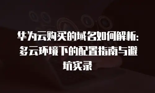 华为云购买的域名如何解析：多云环境下的配置指南与避坑实录