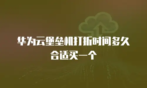 华为云堡垒机打折时间多久合适买一个