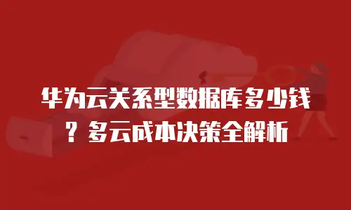 华为云关系型数据库多少钱？多云成本决策全解析