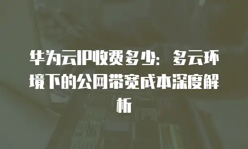 华为云IP收费多少：多云环境下的公网带宽成本深度解析