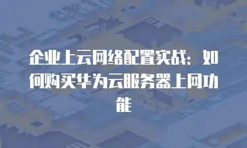 企业上云网络配置实战：如何购买华为云服务器上网功能