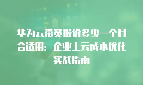 华为云带宽报价多少一个月合适用：企业上云成本优化实战指南