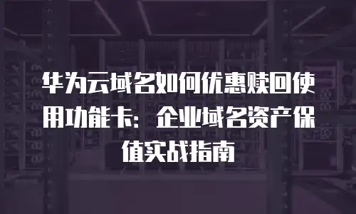 华为云域名如何优惠赎回使用功能卡：企业域名资产保值实战指南