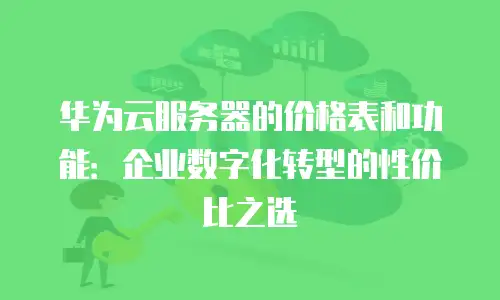 华为云服务器的价格表和功能：企业数字化转型的性价比之选