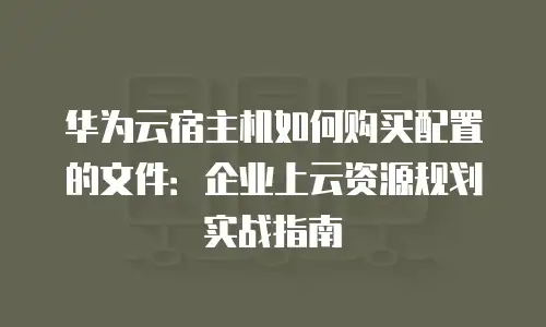 华为云宿主机如何购买配置的文件：企业上云资源规划实战指南