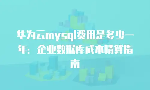 华为云mysql费用是多少一年：企业数据库成本精算指南
