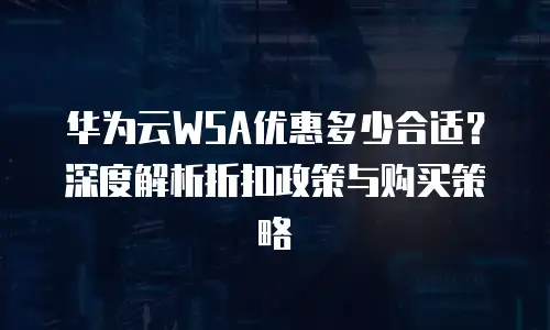 华为云WSA优惠多少合适？深度解析折扣政策与购买策略