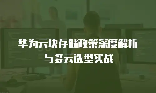 华为云块存储政策深度解析与多云选型实战