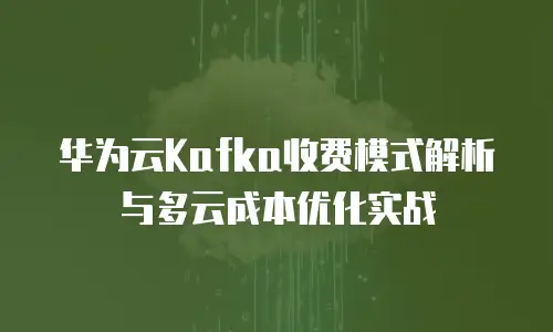 华为云Kafka收费模式解析与多云成本优化实战