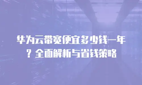 华为云带宽便宜多少钱一年？全面解析与省钱策略