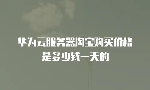 华为云服务器淘宝购买价格是多少钱一天的