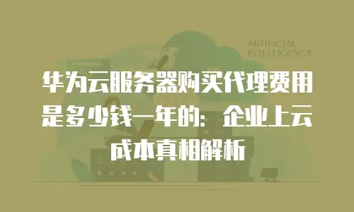 华为云服务器购买代理费用是多少钱一年的：企业上云成本真相解析