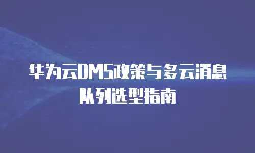 华为云DMS政策与多云消息队列选型指南