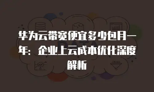华为云带宽便宜多少包月一年：企业上云成本优化深度解析