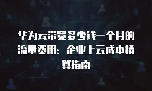 华为云带宽多少钱一个月的流量费用：企业上云成本精算指南