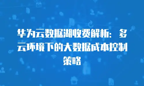 华为云数据湖收费解析：多云环境下的大数据成本控制策略