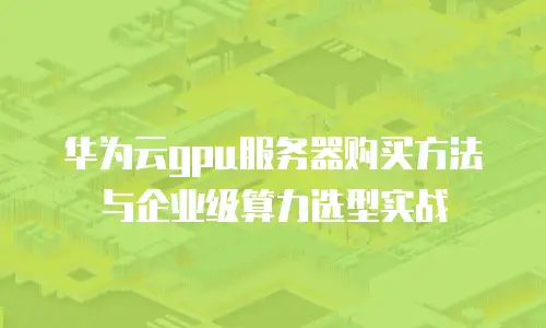 华为云gpu服务器购买方法与企业级算力选型实战