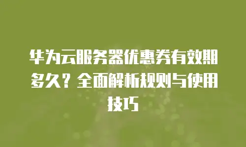华为云服务器优惠券有效期多久？全面解析规则与使用技巧