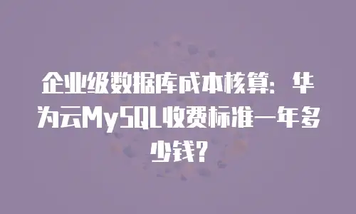 企业级数据库成本核算：华为云MySQL收费标准一年多少钱？