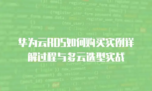 华为云RDS如何购买实例详解过程与多云选型实战