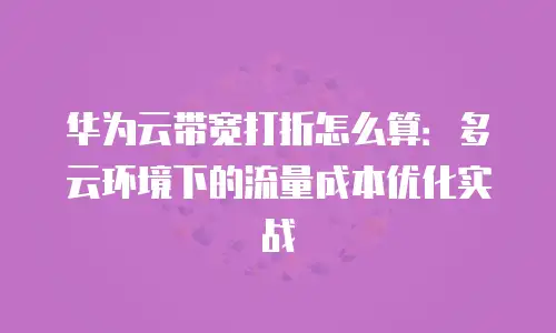 华为云带宽打折怎么算：多云环境下的流量成本优化实战