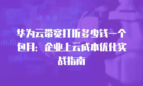 华为云带宽打折多少钱一个包月：企业上云成本优化实战指南