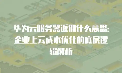 华为云服务器返佣什么意思：企业上云成本优化的底层逻辑解析