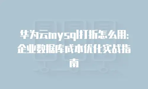 华为云mysql打折怎么用：企业数据库成本优化实战指南