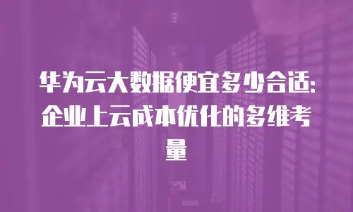 华为云大数据便宜多少合适：企业上云成本优化的多维考量