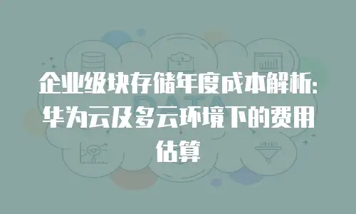 企业级块存储年度成本解析：华为云及多云环境下的费用估算