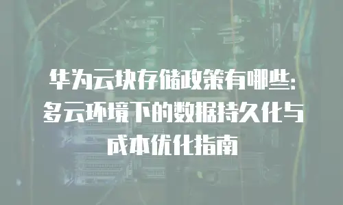 华为云块存储政策有哪些：多云环境下的数据持久化与成本优化指南