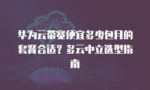 华为云带宽便宜多少包月的套餐合适？多云中立选型指南