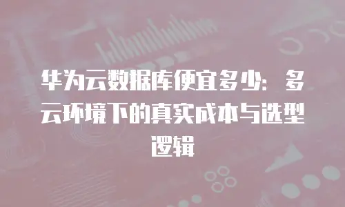 华为云数据库便宜多少：多云环境下的真实成本与选型逻辑